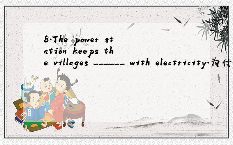 8.The power station keeps the villages ______ with electricity.为什么是to supply suppled不行么supplying可以么