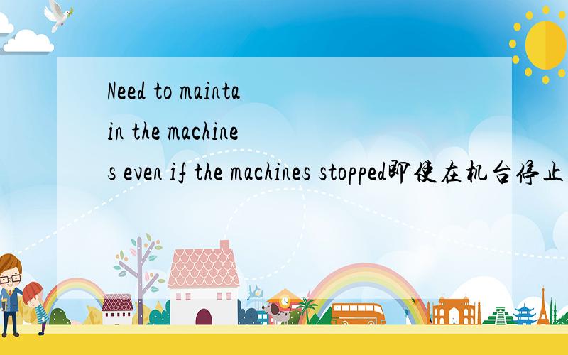 Need to maintain the machines even if the machines stopped即使在机台停止的时候,也需要定期保养机器,如上翻译可以吗?