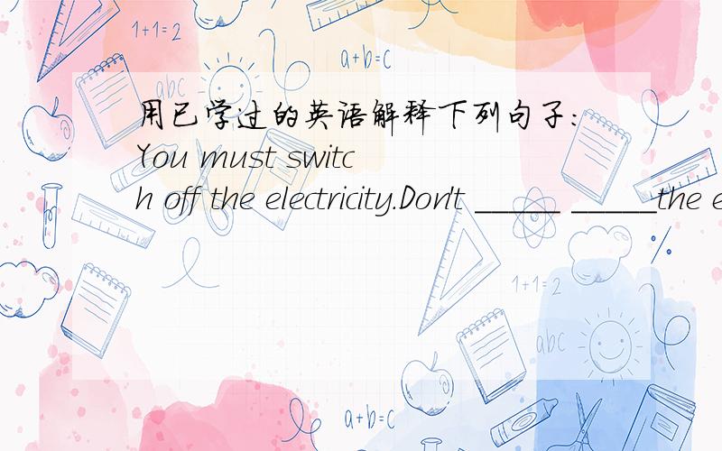 用已学过的英语解释下列句子:You must switch off the electricity.Don't _____ _____the electricity.