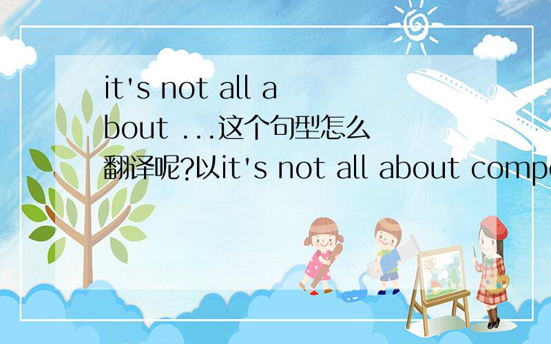 it's not all about ...这个句型怎么翻译呢?以it's not all about competition.为例,