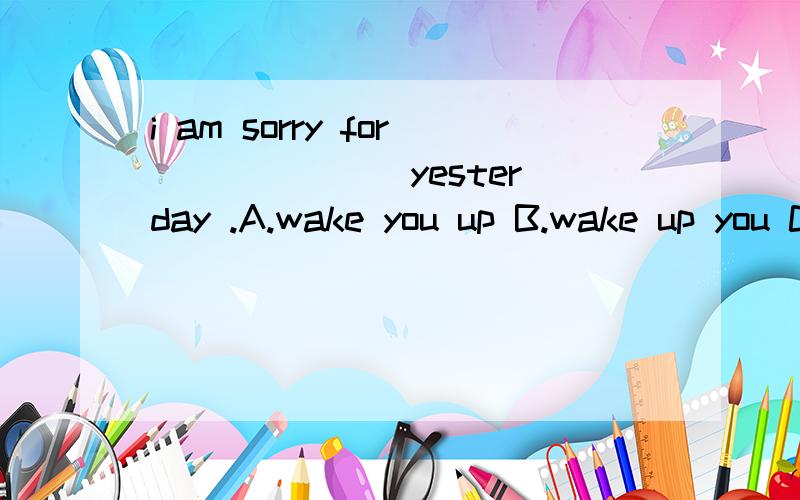 i am sorry for ______ yesterday .A.wake you up B.wake up you C.waking up you D.waking you up