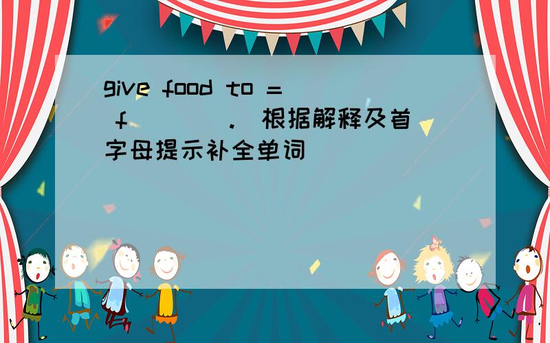 give food to = f____.（根据解释及首字母提示补全单词）