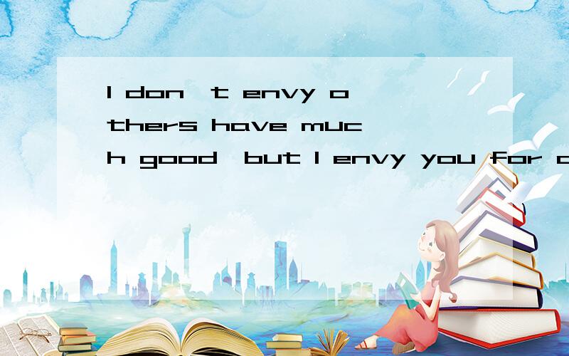 I don't envy others have much good,but I envy you for others这个句子的意思,