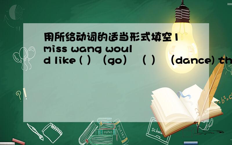 用所给动词的适当形式填空1 miss wang would like ( ）（go） （ ） （dance) this afternoon