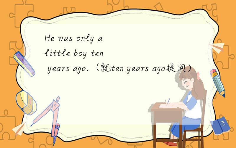 He was only a little boy ten years ago.（就ten years ago提问)
