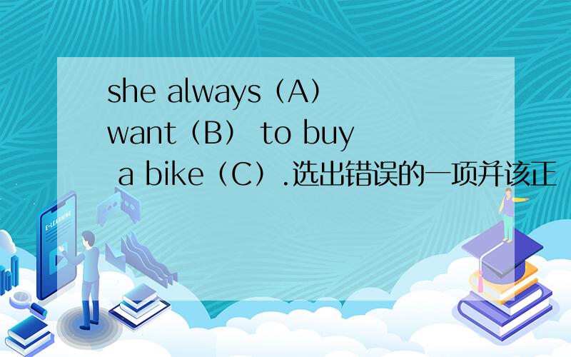 she always（A） want（B） to buy a bike（C）.选出错误的一项并该正
