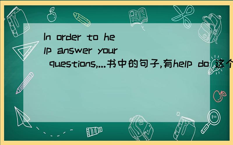 In order to help answer your questions,...书中的句子,有help do 这个句型吗?为什么这么用?无需翻译,