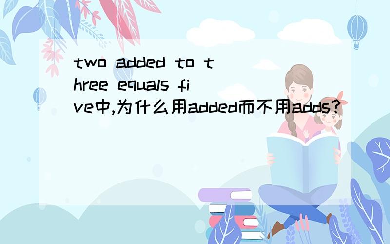 two added to three equals five中,为什么用added而不用adds?