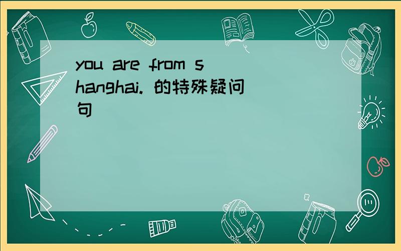 you are from shanghai. 的特殊疑问句