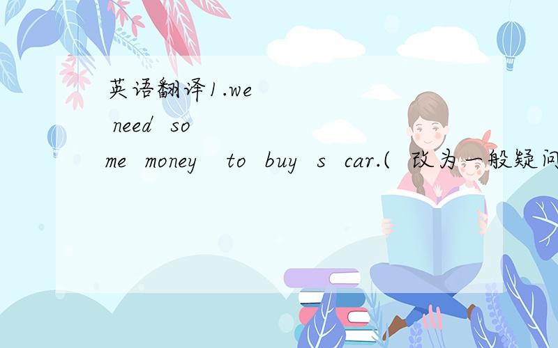 英语翻译1.we  need  some  money   to  buy  s  car.(  改为一般疑问句）（   ）you   (     )   (    )  money  to 