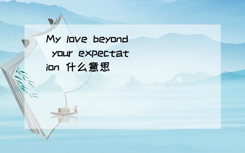 My love beyond your expectation 什么意思