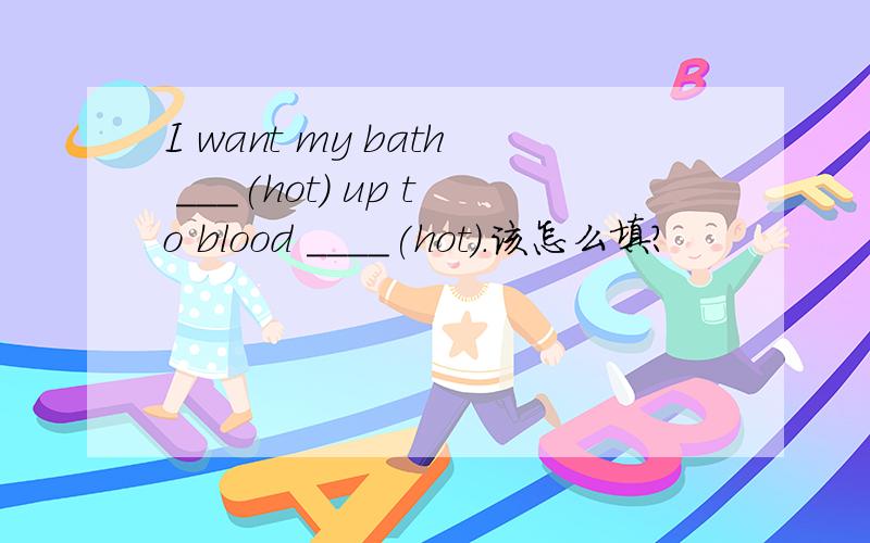 I want my bath ___(hot) up to blood ____(hot).该怎么填?