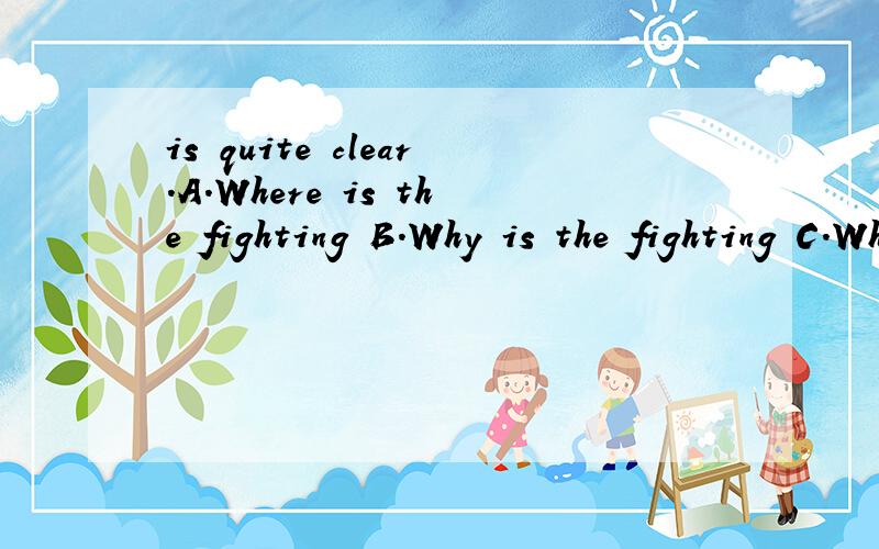 is quite clear.A.Where is the fighting B.Why is the fighting C.What war is D.When is the war