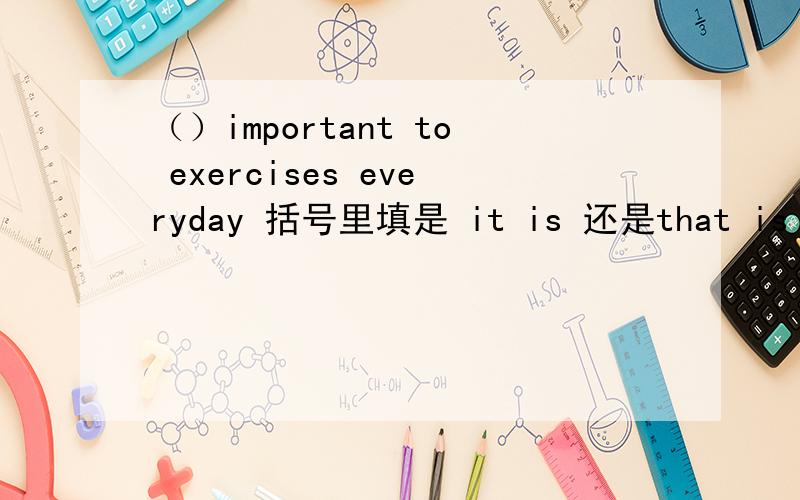 （）important to exercises everyday 括号里填是 it is 还是that is 还是 they are this is