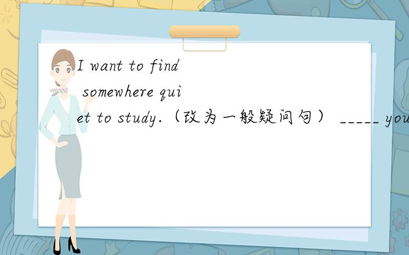 I want to find somewhere quiet to study.（改为一般疑问句） _____ you want to find ___ quiet to study?