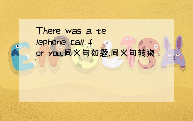 There was a telephone call for you.同义句如题.同义句转换