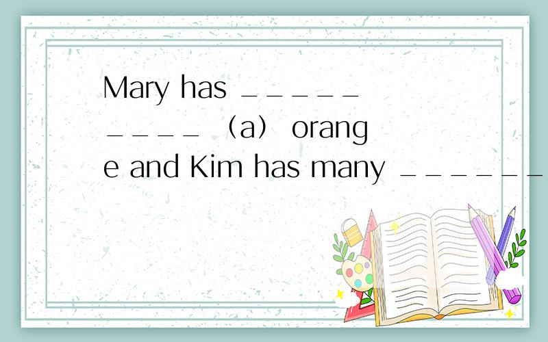 Mary has _________ （a） orange and Kim has many ____________ （tomato）.