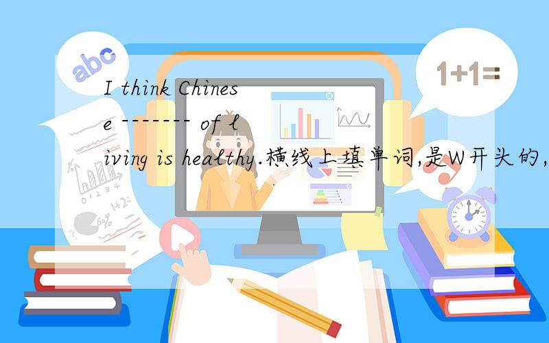 I think Chinese ------- of living is healthy.横线上填单词,是W开头的,快回答我,