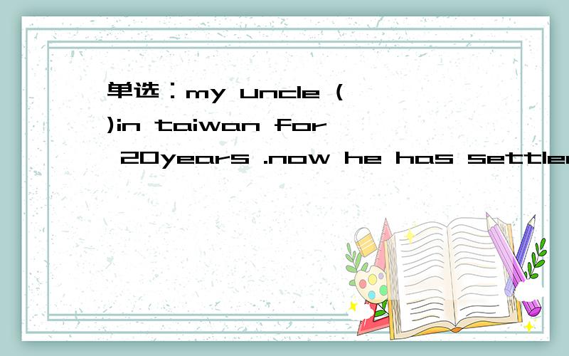 单选：my uncle ( )in taiwan for 20years .now he has settled down in mainland.a.has lived b.had lived c.lived d.was living为什么要选c而不是d,现在完成时的过去不是过去完成时么?