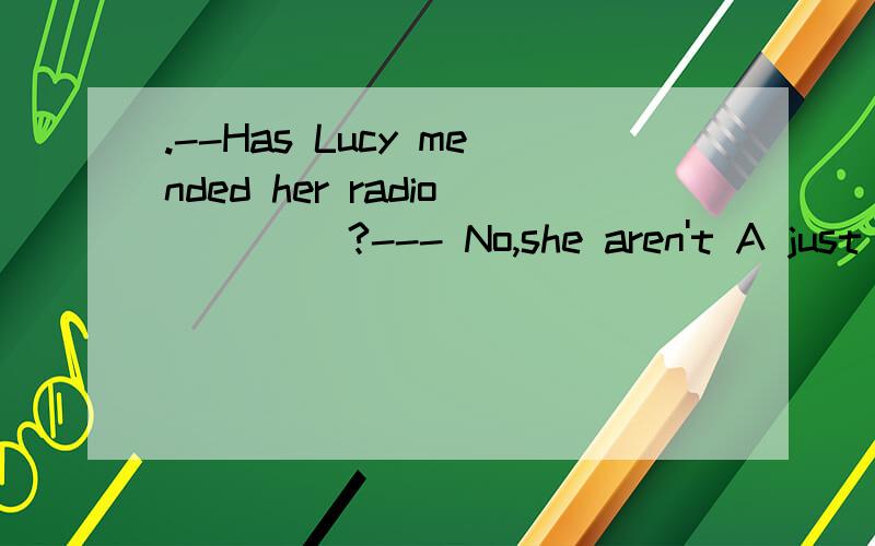 .--Has Lucy mended her radio ____?--- No,she aren't A just now B yet C ago D after.--Has Lucy mended her radio ____?--- No,she aren't A just now B yet C ago D after 是she aren't吗?