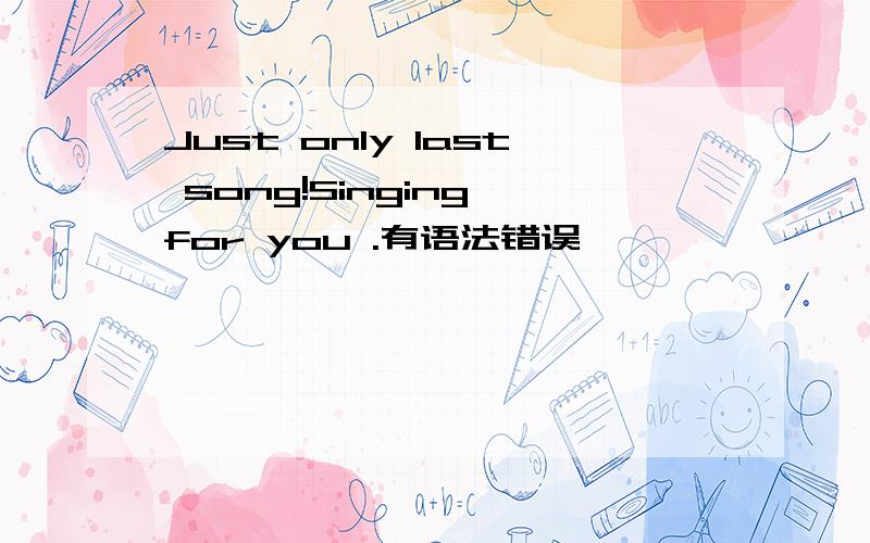 Just only last song!Singing for you .有语法错误,