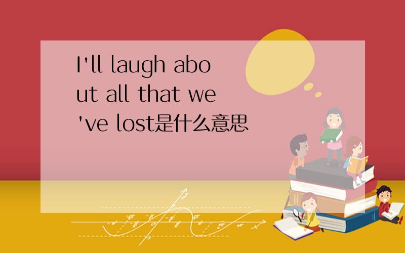 I'll laugh about all that we've lost是什么意思