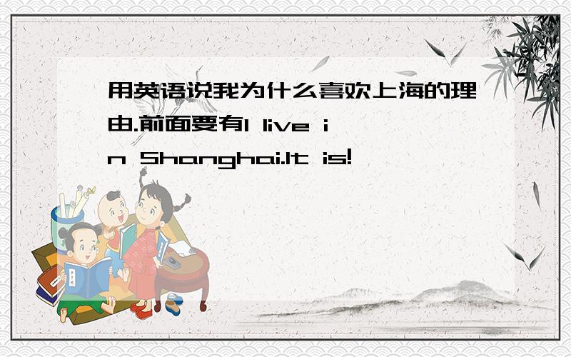用英语说我为什么喜欢上海的理由.前面要有l live in Shanghai.lt is!