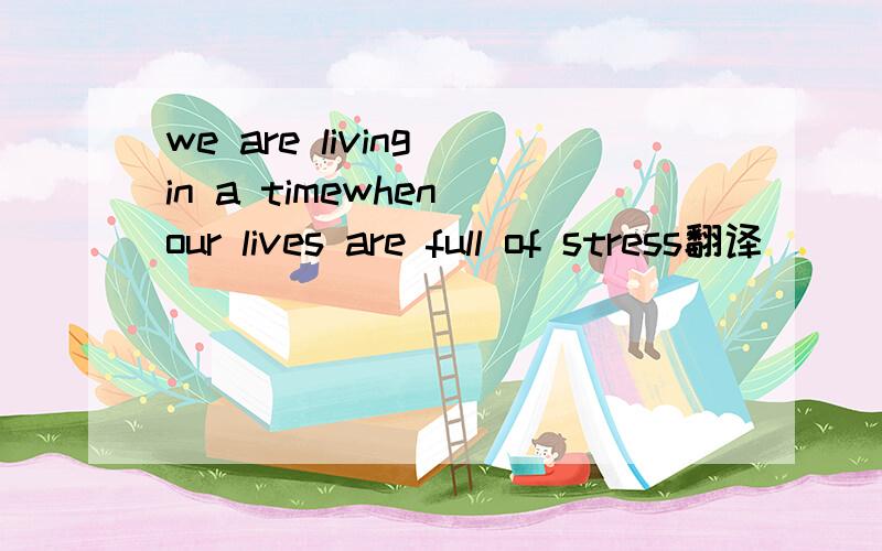 we are living in a timewhen our lives are full of stress翻译