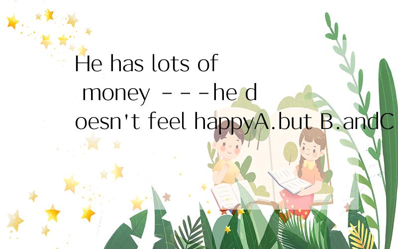 He has lots of money ---he doesn't feel happyA.but B.andC.or D.if