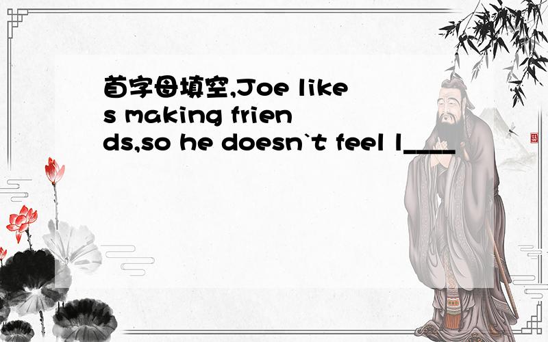 首字母填空,Joe likes making friends,so he doesn`t feel l____