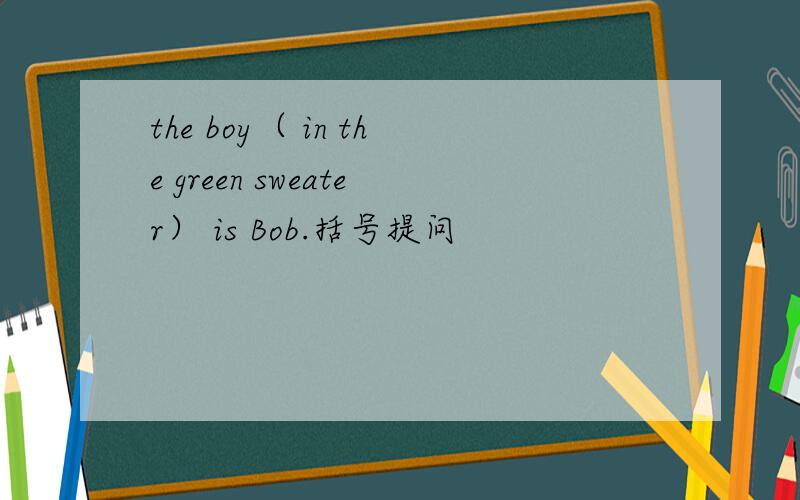 the boy（ in the green sweater） is Bob.括号提问