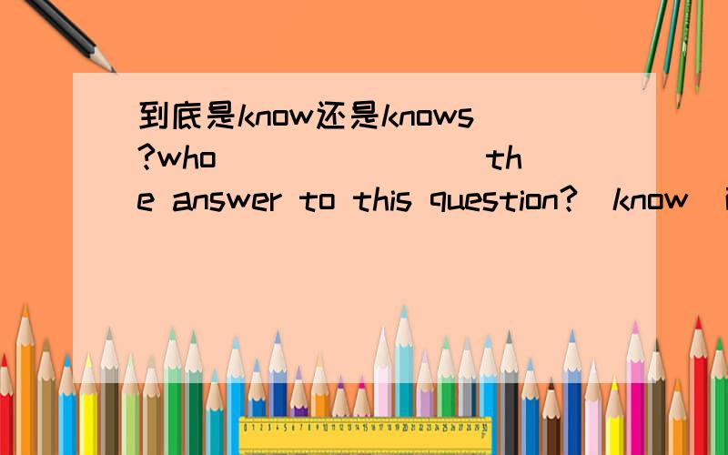 到底是know还是knows?who________the answer to this question?(know)而且为什么是to呢?说不出别的,但是感觉也很变扭
