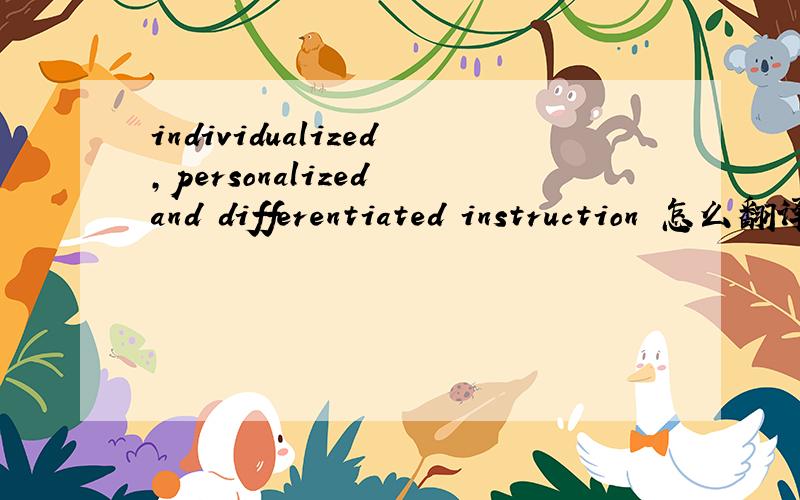 individualized,personalized and differentiated instruction 怎么翻译?