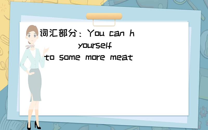 词汇部分：You can h(   ) yourself to some more meat