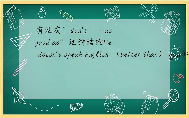 有没有”don't……as good as”这种结构He doesn't speak English （better than） you和He doesn't speak English （as good as） you中，为什么选1