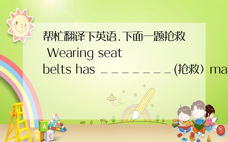 帮忙翻译下英语.下面一题抢救 Wearing seat belts has _______(抢救）many lives.