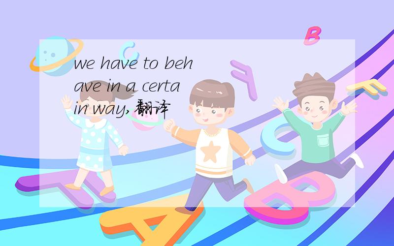 we have to behave in a certain way,翻译
