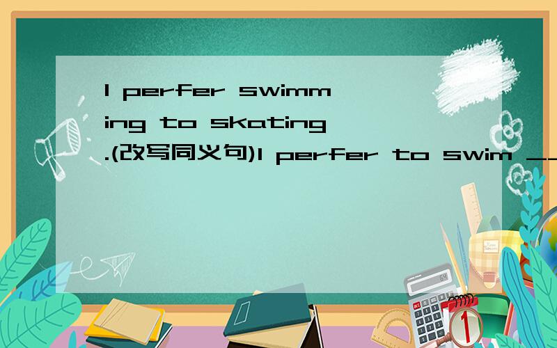 I perfer swimming to skating.(改写同义句)I perfer to swim ___ ___ skate.