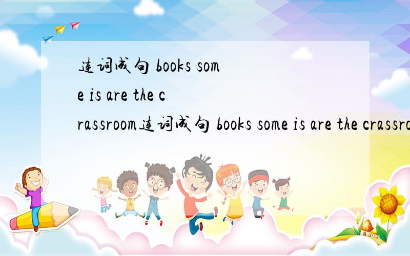 连词成句 books some is are the crassroom连词成句 books some is are the crassroom .