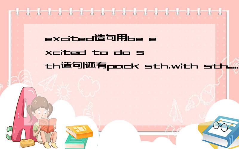 excited造句用be excited to do sth造句!还有pack sth.with sth.....be as 形容词as......