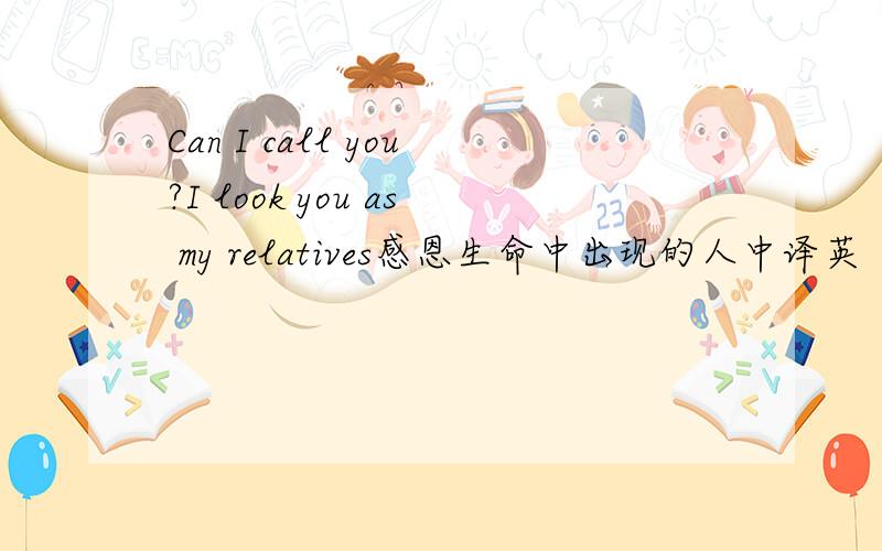 Can I call you?I look you as my relatives感恩生命中出现的人中译英 英译中
