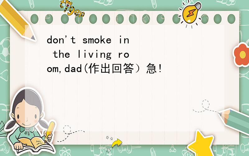 don't smoke in the living room,dad(作出回答）急!