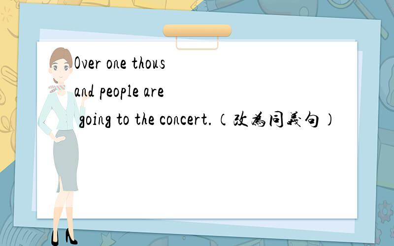 Over one thousand people are going to the concert.（改为同义句）