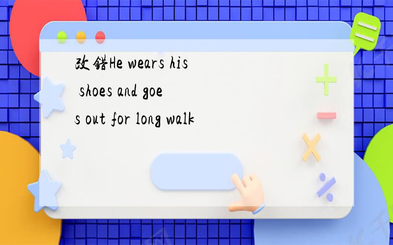 改错He wears his shoes and goes out for long walk