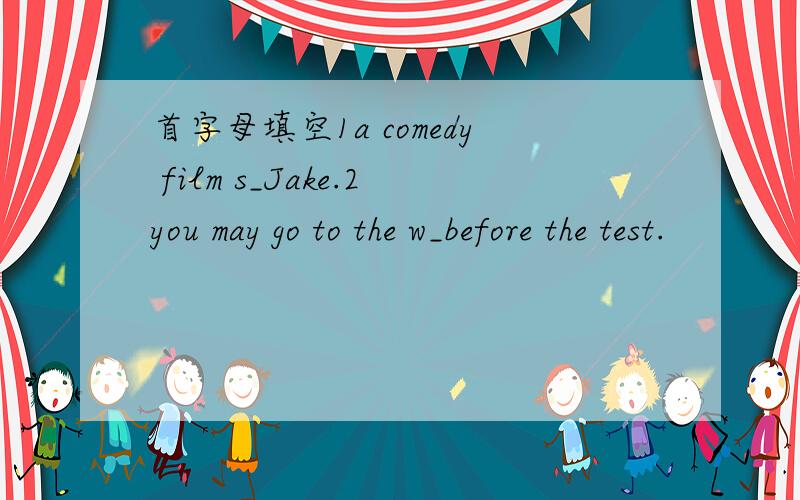 首字母填空1a comedy film s_Jake.2you may go to the w_before the test.