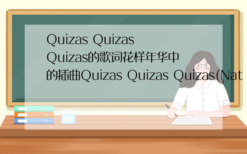 Quizas Quizas Quizas的歌词花样年华中的插曲Quizas Quizas Quizas(Nat King Cole演唱 中文翻译为也许也许也许)