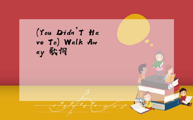 (You Didn'T Have To) Walk Away 歌词