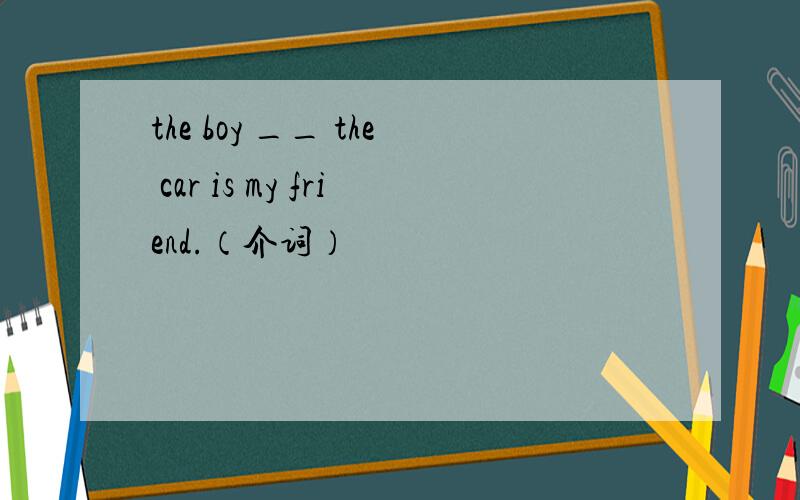 the boy __ the car is my friend.（介词）