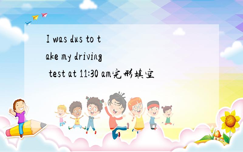 I was dus to take my driving test at 11:30 am完形填空