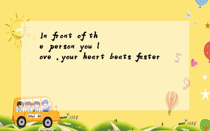In front of the person you love ,your heart beats faster